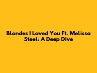Blonde's 'I Loved You' Ft. Melissa Steel: A Deep Dive