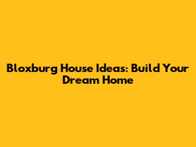 Bloxburg House Ideas: Build Your Dream Home