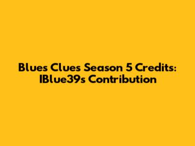 Blue's Clues Season 5 Credits: IBlue39's Contribution