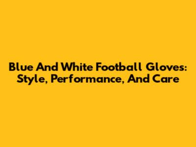 Blue And White Football Gloves: Style, Performance, And Care