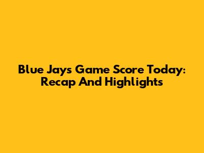Blue Jays Game Score Today: Recap And Highlights