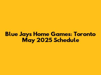 Blue Jays Home Games: Toronto May 2025 Schedule