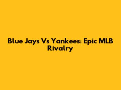 Blue Jays Vs Yankees: Epic MLB Rivalry