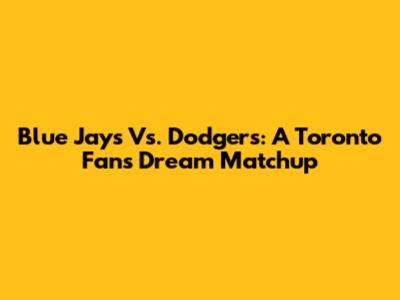 Blue Jays Vs. Dodgers: A Toronto Fan's Dream Matchup