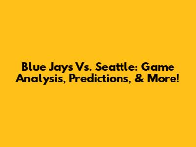 Blue Jays Vs. Seattle: Game Analysis, Predictions, & More!