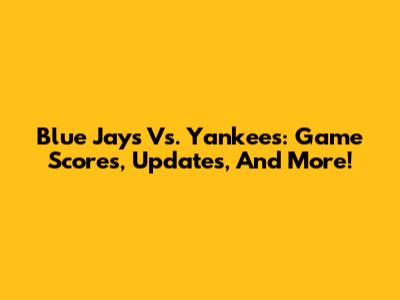 Blue Jays Vs. Yankees: Game Scores, Updates, And More!
