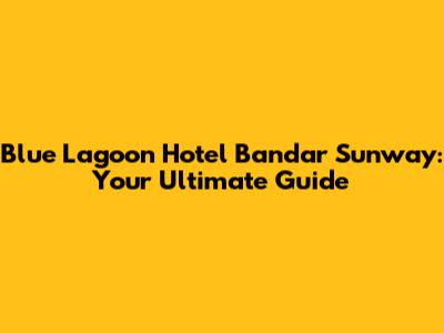 Blue Lagoon Hotel Bandar Sunway: Your Ultimate Guide