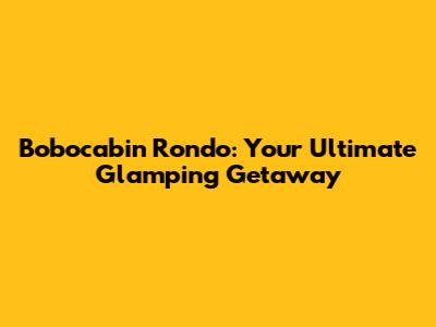 Bobocabin Rondo: Your Ultimate Glamping Getaway