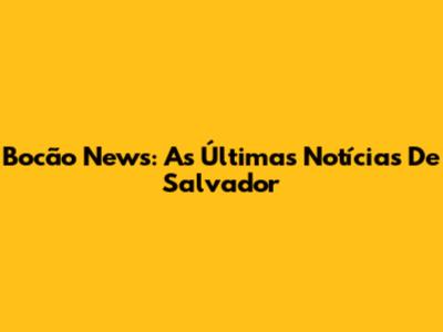 Bocão News: As Últimas Notícias De Salvador