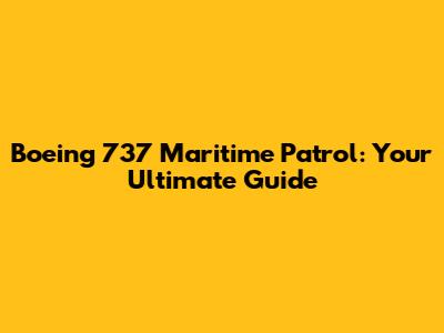 Boeing 737 Maritime Patrol: Your Ultimate Guide