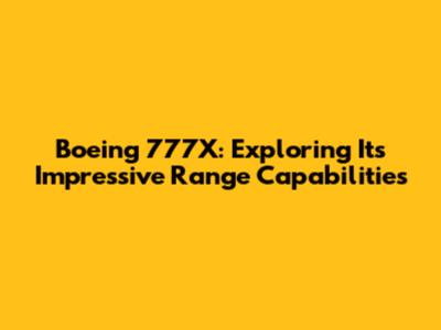 Boeing 777X: Exploring Its Impressive Range Capabilities