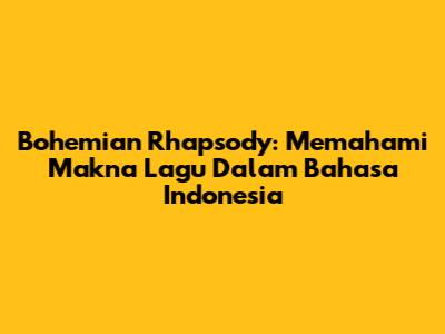 Bohemian Rhapsody: Memahami Makna Lagu Dalam Bahasa Indonesia