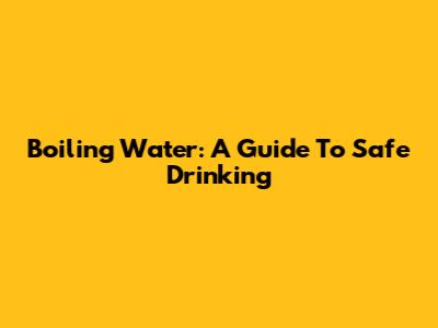 Boiling Water: A Guide To Safe Drinking