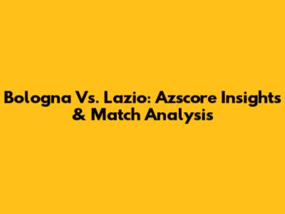 Bologna Vs. Lazio: Azscore Insights & Match Analysis