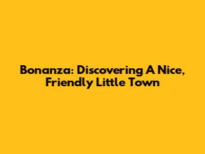 Bonanza: Discovering A Nice, Friendly Little Town