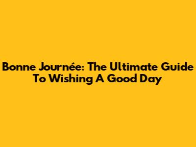 Bonne Journée: The Ultimate Guide To Wishing A Good Day