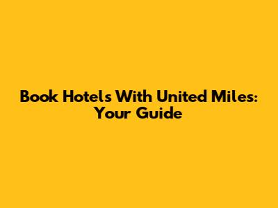 Book Hotels With United Miles: Your Guide
