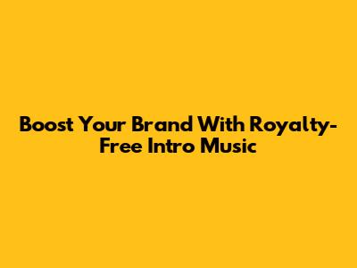 Boost Your Brand With Royalty-Free Intro Music