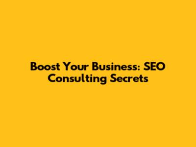 Boost Your Business: SEO Consulting Secrets