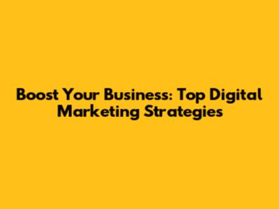 Boost Your Business: Top Digital Marketing Strategies