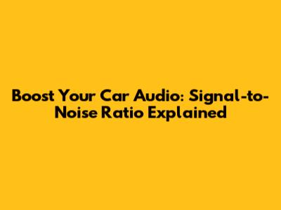 Boost Your Car Audio: Signal-to-Noise Ratio Explained