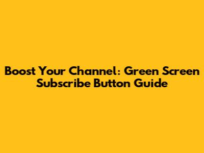 Boost Your Channel: Green Screen Subscribe Button Guide
