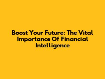 Boost Your Future: The Vital Importance Of Financial Intelligence
