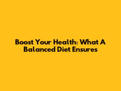 Boost Your Health: What A Balanced Diet Ensures