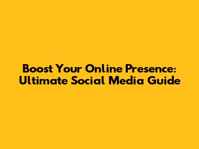 Boost Your Online Presence: Ultimate Social Media Guide