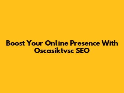 Boost Your Online Presence With Oscasiktvsc SEO