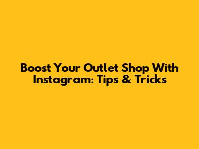 Boost Your Outlet Shop With Instagram: Tips & Tricks