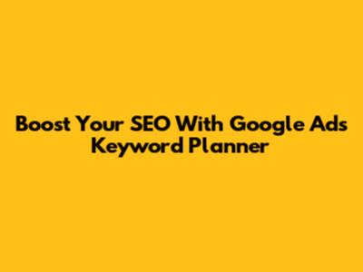 Boost Your SEO With Google Ads Keyword Planner