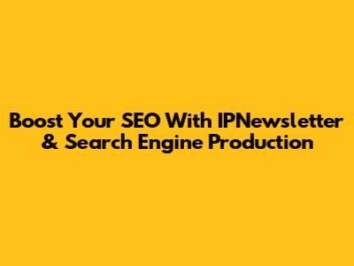 Boost Your SEO With IPNewsletter & Search Engine Production
