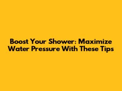Boost Your Shower: Maximize Water Pressure With These Tips