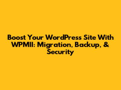 Boost Your WordPress Site With WPMII: Migration, Backup, & Security