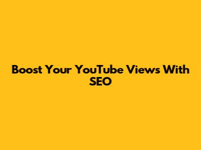 Boost Your YouTube Views With SEO