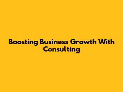 Boosting Business Growth With Consulting