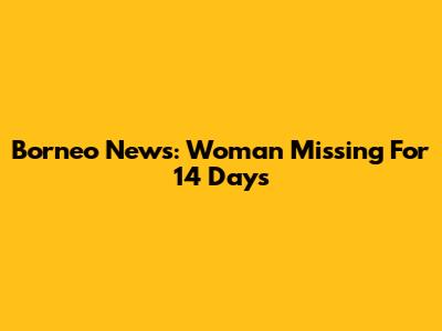Borneo News: Woman Missing For 14 Days