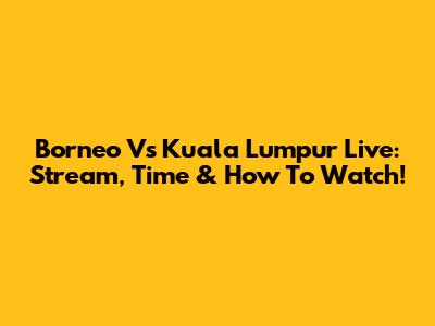 Borneo Vs Kuala Lumpur Live: Stream, Time & How To Watch!