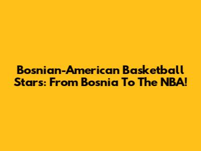 Bosnian-American Basketball Stars: From Bosnia To The NBA!