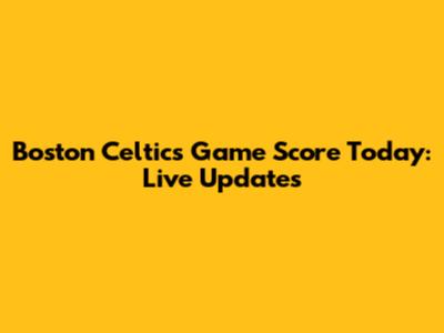 Boston Celtics Game Score Today: Live Updates