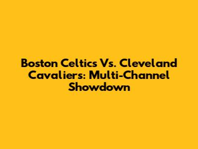 Boston Celtics Vs. Cleveland Cavaliers: Multi-Channel Showdown