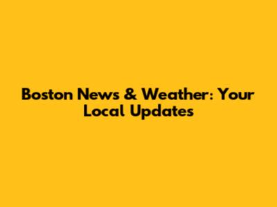 Boston News & Weather: Your Local Updates