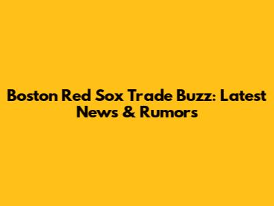 Boston Red Sox Trade Buzz: Latest News & Rumors