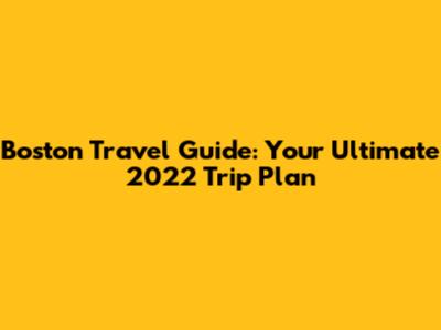 Boston Travel Guide: Your Ultimate 2022 Trip Plan