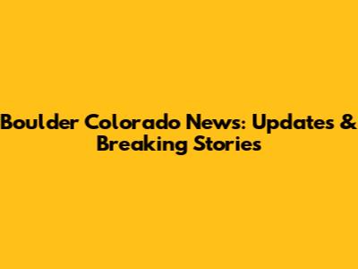 Boulder Colorado News: Updates & Breaking Stories