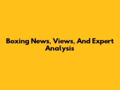 Boxing News, Views, And Expert Analysis