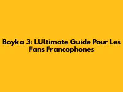 Boyka 3: L'Ultimate Guide Pour Les Fans Francophones
