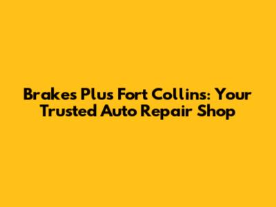 Brakes Plus Fort Collins: Your Trusted Auto Repair Shop