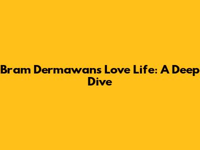 Bram Dermawan's Love Life: A Deep Dive